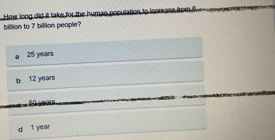 How long did it take for the human population to increase from 6
billion to 7 billion people?
a 25 years
b 12 years
50 years
d 1 year