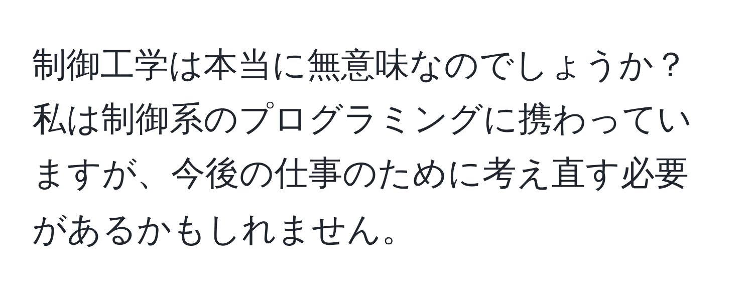 制御工学は本当に無意味なのでしょうか？私は制御系のプログラミングに携わっていますが、今後の仕事のために考え直す必要があるかもしれません。