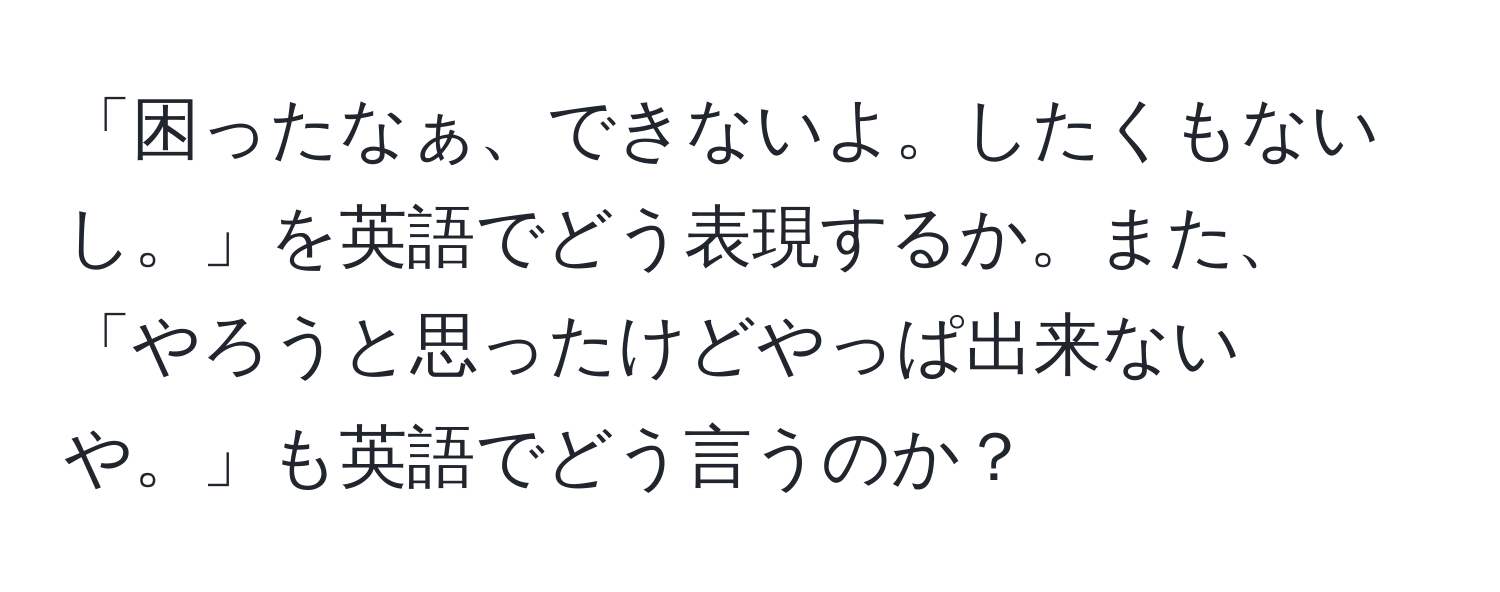 「困ったなぁ、できないよ。したくもないし。」を英語でどう表現するか。また、「やろうと思ったけどやっぱ出来ないや。」も英語でどう言うのか？