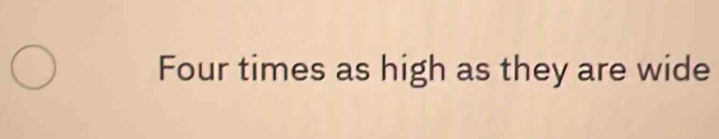 Four times as high as they are wide