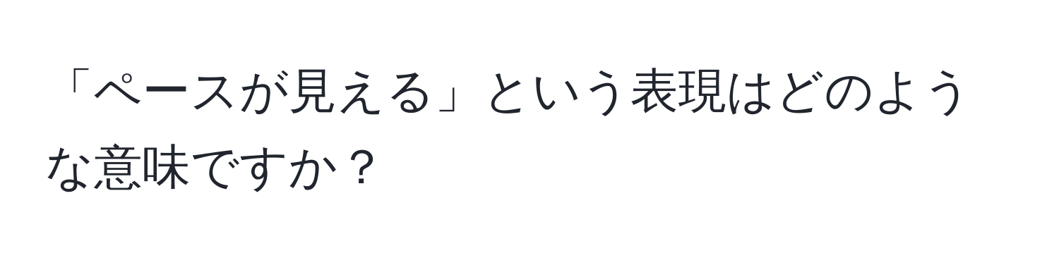 「ペースが見える」という表現はどのような意味ですか？