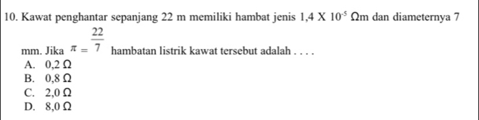 Kawat penghantar sepanjang 22 m memiliki hambat jenis 1,4* 10^(-5) Omega m dan diameternya 7
mm. Jika π = 22/7  hambatan listrik kawat tersebut adalah . . . .
A. 0,2 Ω
B. 0,8Ω
C. 2,0 Ω
D. 8,0Ω