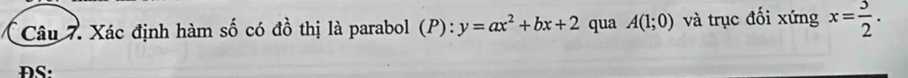 Xác định hàm số có đồ thị là parabol (P) : y=ax^2+bx+2 qua A(1;0) và trục đối xứng x= 3/2 . 
DS: