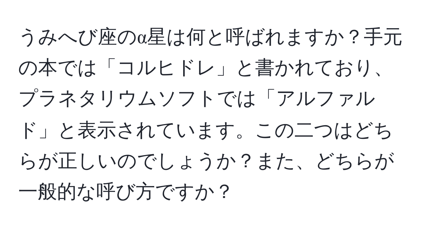 うみへび座のα星は何と呼ばれますか？手元の本では「コルヒドレ」と書かれており、プラネタリウムソフトでは「アルファルド」と表示されています。この二つはどちらが正しいのでしょうか？また、どちらが一般的な呼び方ですか？