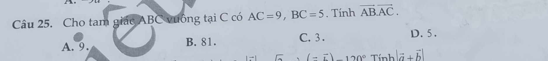 Cho tam giác ABC vuông tại C có AC=9, BC=5. Tính vector AB.vector AC.
A. 9. B. 81.
C. 3.
D. 5.
(=vector bendpmatrix -120°Tinh|vector a+vector b|