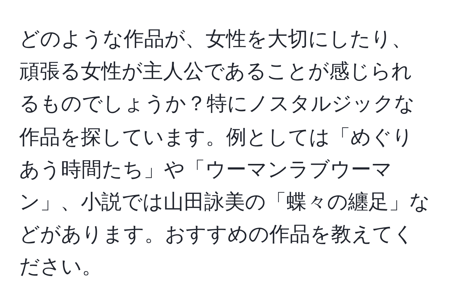 どのような作品が、女性を大切にしたり、頑張る女性が主人公であることが感じられるものでしょうか？特にノスタルジックな作品を探しています。例としては「めぐりあう時間たち」や「ウーマンラブウーマン」、小説では山田詠美の「蝶々の纏足」などがあります。おすすめの作品を教えてください。