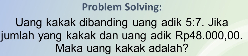 Problem Solving: 
Uang kakak dibanding uang adik 5:7. Jika 
jumlah yang kakak dan uang adik Rp48.000,00. 
Maka uang kakak adalah?