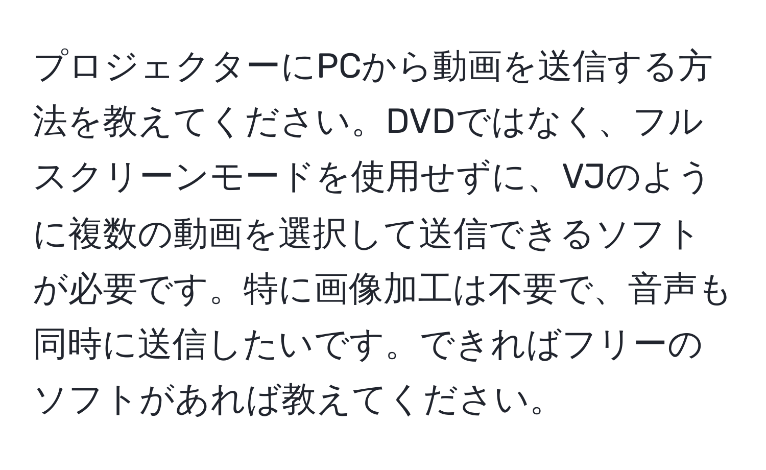 プロジェクターにPCから動画を送信する方法を教えてください。DVDではなく、フルスクリーンモードを使用せずに、VJのように複数の動画を選択して送信できるソフトが必要です。特に画像加工は不要で、音声も同時に送信したいです。できればフリーのソフトがあれば教えてください。