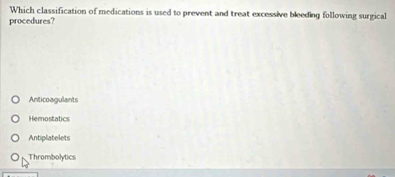 Which classification of medications is used to prevent and treat excessive bleeding following surgical
procedures?
Anticoagulants
Hemostatics
Antiplatelets
Thrombolytics