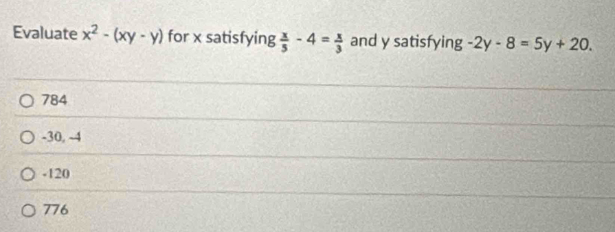 Evaluate x^2-(xy-y) for x satisfying  x/5 -4= x/3  and y satisfying -2y-8=5y+20.
784
-30, -4
-120
776