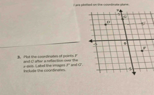 are plotted on the coordinats plane.
3. Plot the coordinates of points P
and G after a reflection over the
x-axis. Label the images P' and G'.
Include the coordinates.