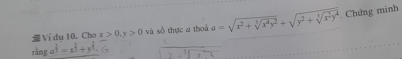 Ví dụ 10. Cho x>0, y>0 và số thực a thoả a=sqrt(x^2+sqrt [3]x^4y^2)+sqrt(y^2+sqrt [3]x^2y^4). Chứng minh
rằng a^(frac 2)3=x^(frac 2)3+y^(frac 2)3.