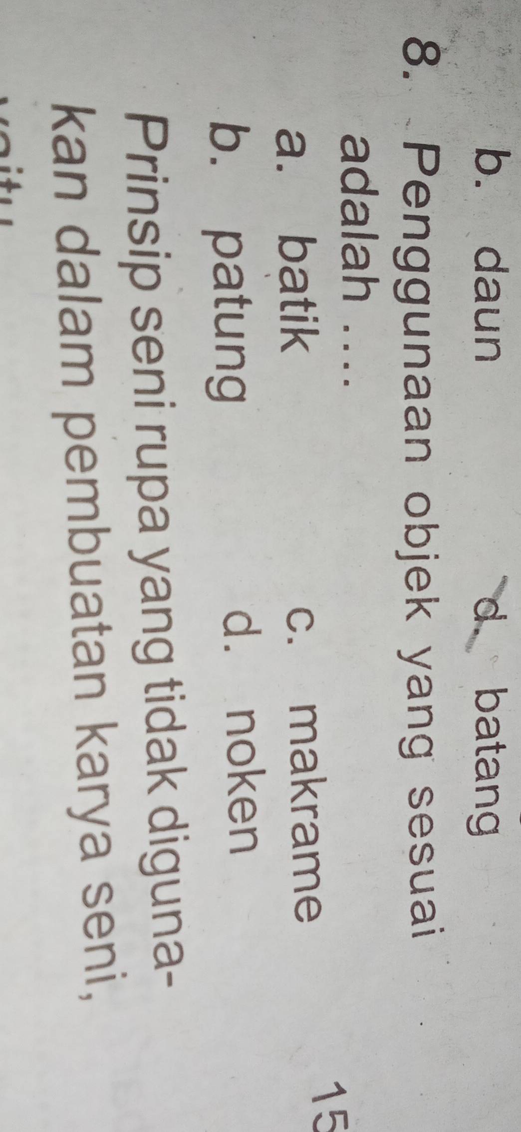 b. daun d batan
8. Penggunaan objek yang sesuai
adalah ...
a. batik c. makrame
15
b. patung
d. noken
Prinsip seni rupa yang tidak diguna-
kan dalam pembuatan karya seni,