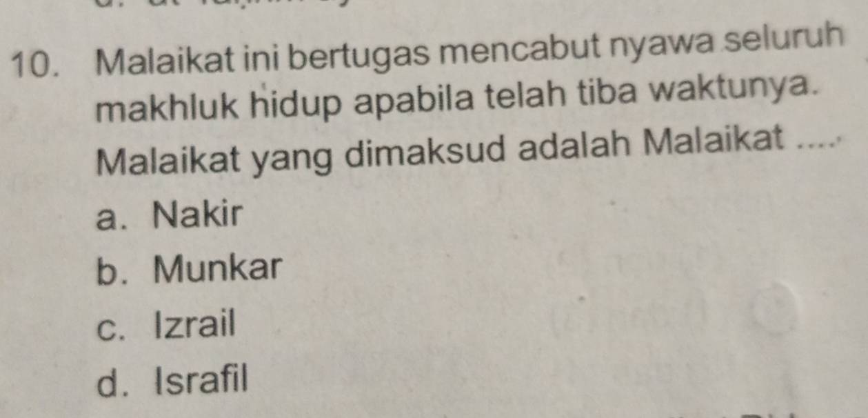 Malaikat ini bertugas mencabut nyawa seluruh
makhluk hidup apabila telah tiba waktunya.
Malaikat yang dimaksud adalah Malaikat .....
a. Nakir
b. Munkar
c.Izrail
d. Israfil