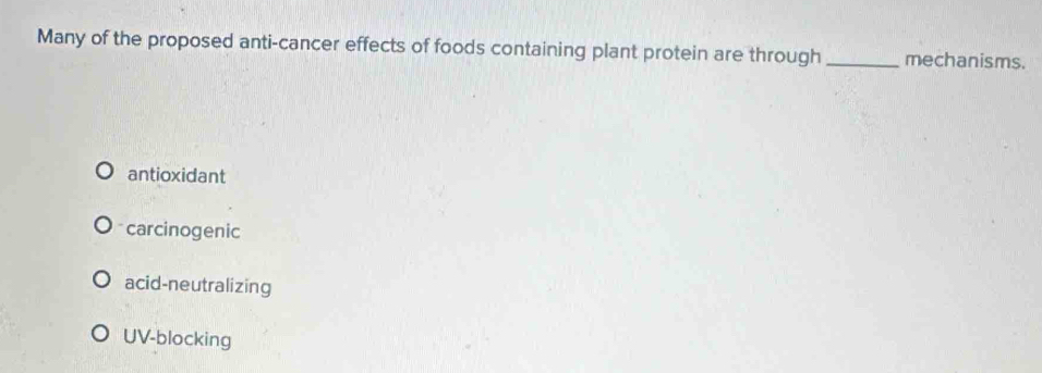 Many of the proposed anti-cancer effects of foods containing plant protein are through_ mechanisms.
antioxidant
carcinogenic
acid-neutralizing
UV-blocking