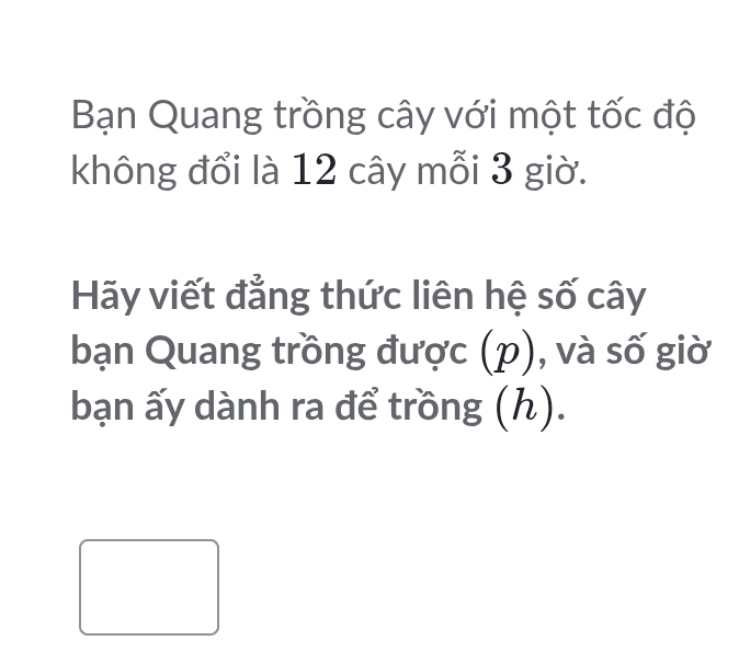 Bạn Quang trồng cây với một tốc độ 
không đổi là 12 cây mỗi 3 giờ. 
Hãy viết đẳng thức liên hệ số cây 
bạn Quang trồng được (p), và số giờ 
bạn ấy dành ra để trồng (ん).