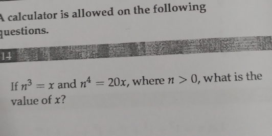 A calculator is allowed on the following 
questions. 
14 
If n^3=x and n^4=20x , where n>0 , what is the 
value of x?