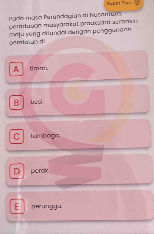 Sobat Tips ②
Pada masa Perundagian di Nusantara,
peradaban masyarakat praaksara semakin
maju yang ditandai dengan penggunaan
peralatan di
A timah.
B besi.
C tambaga.
D perak.
E perunggu.