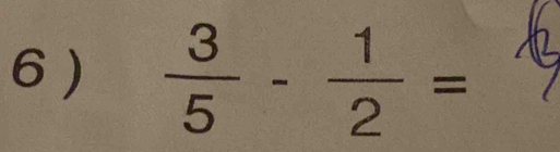 6 )  3/5 - 1/2 =