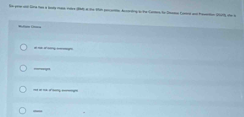 Six-year-old Gina has a body mass index (BMI) at the 95th percentile. According to the Centers for Disease Control and Prevention (2020), she is
Multipte Choice
at risk of being overweight.
overweight
not at risk of being everweight.
chese