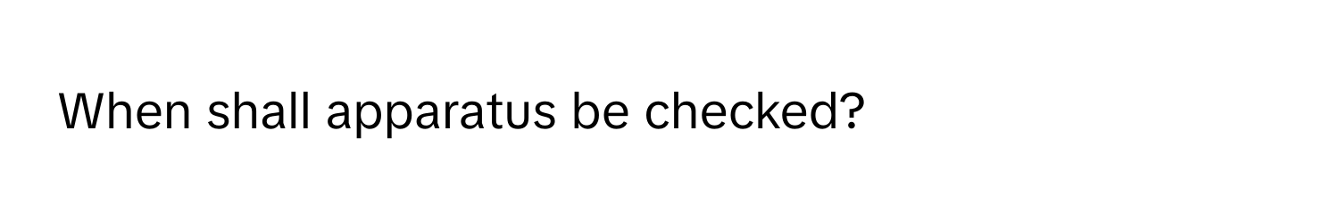 When shall apparatus be checked?