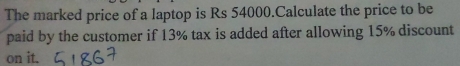 The marked price of a laptop is Rs 54000.Calculate the price to be 
paid by the customer if 13% tax is added after allowing 15% discount 
on it.