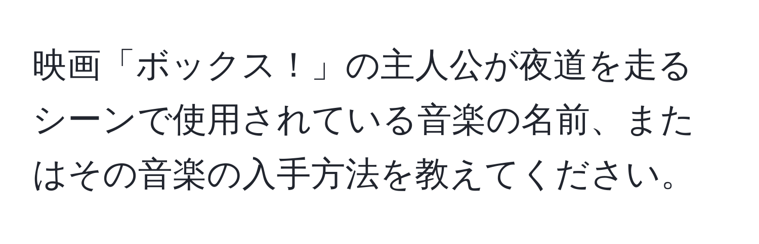 映画「ボックス！」の主人公が夜道を走るシーンで使用されている音楽の名前、またはその音楽の入手方法を教えてください。