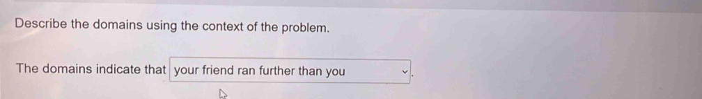 Describe the domains using the context of the problem. 
The domains indicate that your friend ran further than you