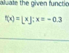 aluate the given functio
f(x)=[x]; x=-0.3