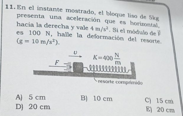 En el instante mostrado, el bloque liso de 5kg
presenta una aceleración que es horizontal,
hacia la derecha y vale 4m/s^2. Si el módulo de vector F
es 100 N, halle la deformación del resorte.
(g=10m/s^2).
A) 5 cm B) 10 cm C) 15 cm
D) 20 cm E) 20 cm