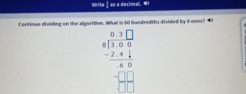 Write  3/8  as a decimal. 
Continue dividing on the algorithm. What is 60 hundredths divided by 8 ones? D
beginarrayr 0.3□  8encloselongdiv 3.59 -2.41 hline 60 -□ □  hline □ endarray