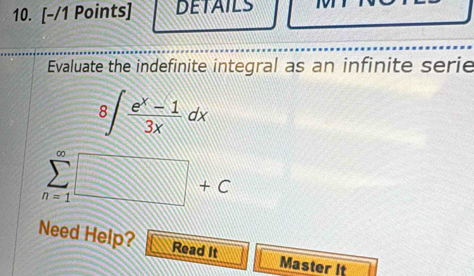 DETAILS 
Evaluate the indefinite integral as an infinite serie
8∈t  (e^x-1)/3x dx
sumlimits _(n=1)^(∈fty)□ +C
Need Help? Read It 
Master it