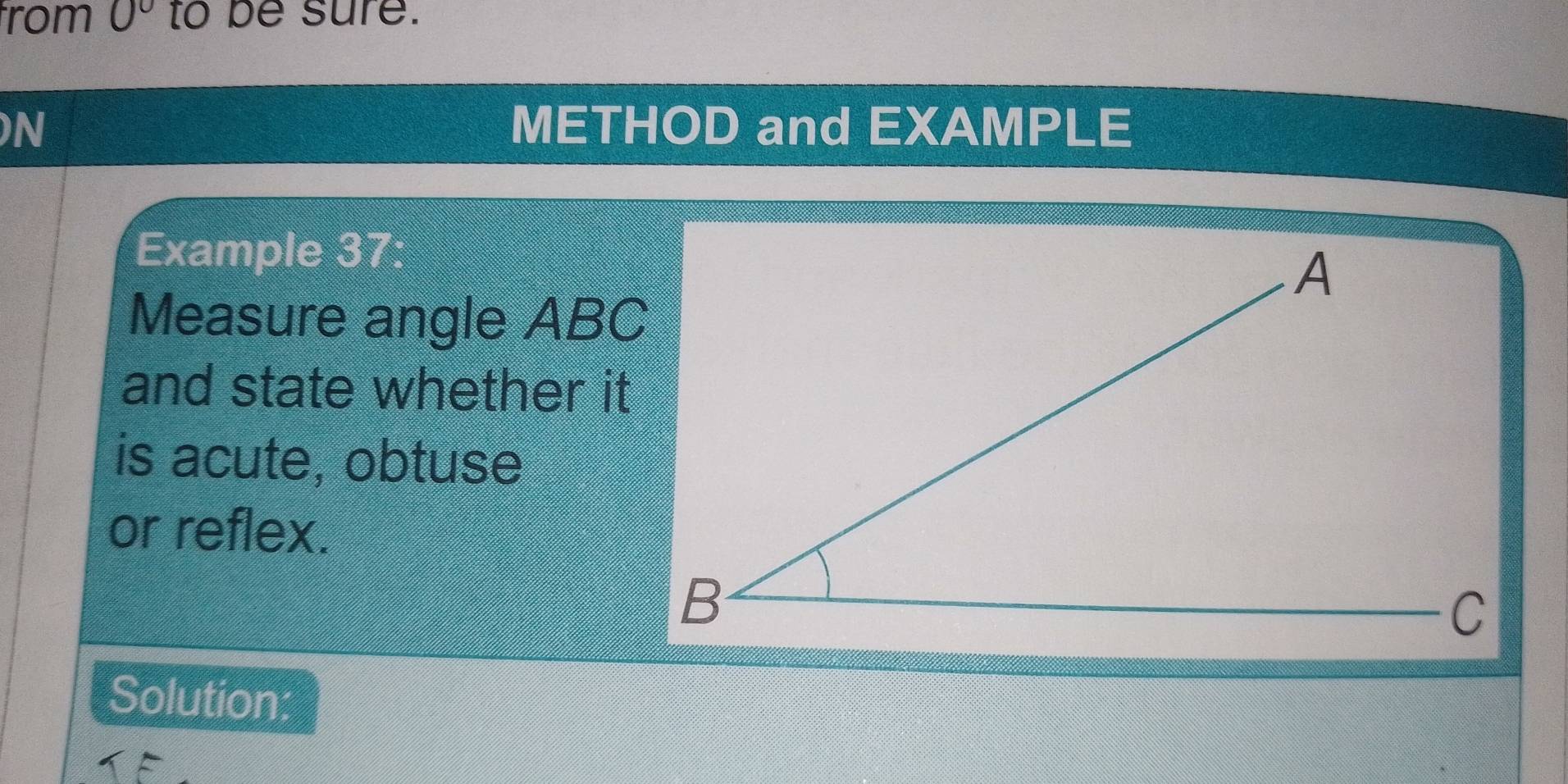 from 0° to be sure. 
N METHOD and EXAMPLE 
Example 37: 
Measure angle ABC
and state whether it 
is acute, obtuse 
or reflex. 
Solution: