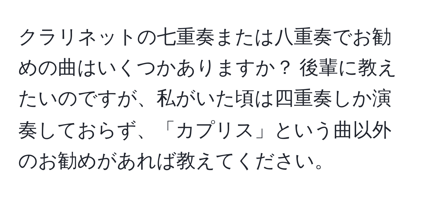 クラリネットの七重奏または八重奏でお勧めの曲はいくつかありますか？ 後輩に教えたいのですが、私がいた頃は四重奏しか演奏しておらず、「カプリス」という曲以外のお勧めがあれば教えてください。