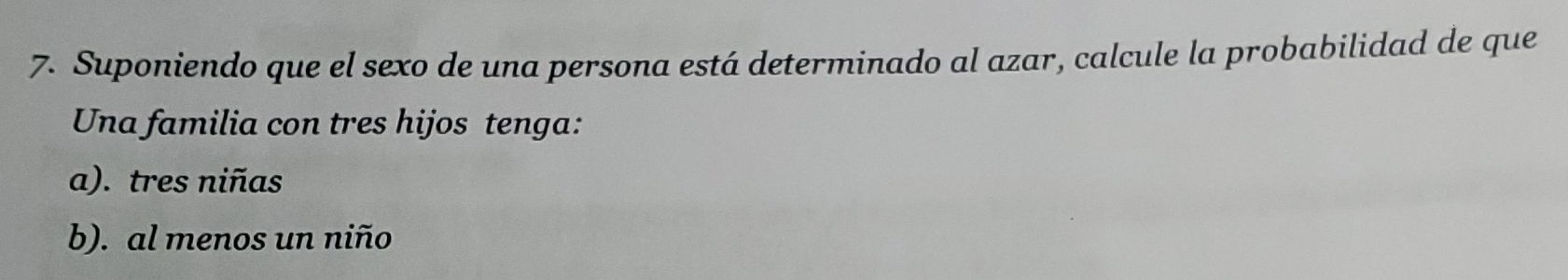 Suponiendo que el sexo de una persona está determinado al azar, calcule la probabilidad de que
Una familia con tres hijos tenga:
a). tres niñas
b). al menos un niño