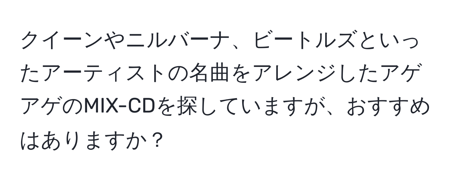 クイーンやニルバーナ、ビートルズといったアーティストの名曲をアレンジしたアゲアゲのMIX-CDを探していますが、おすすめはありますか？