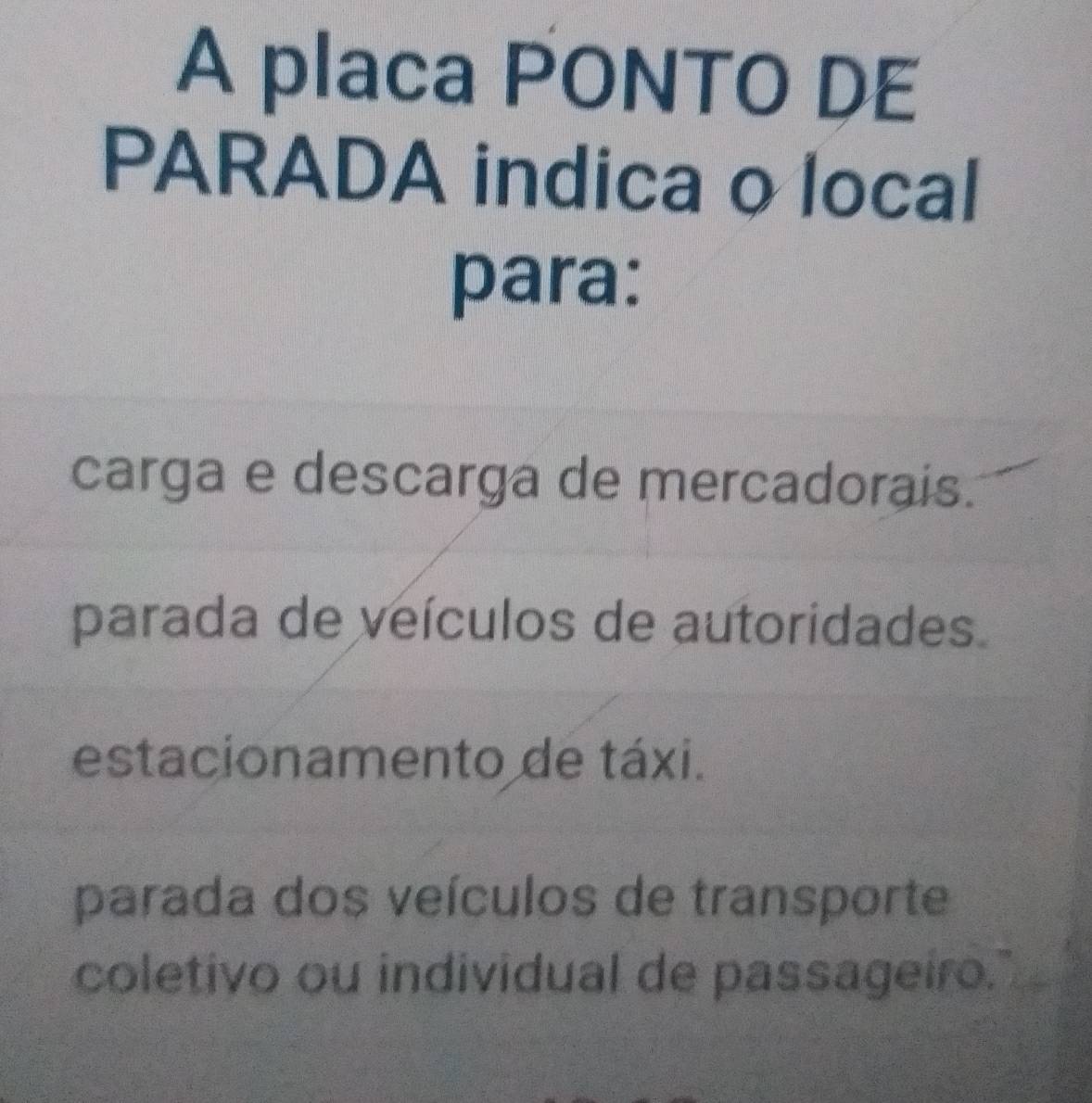 A placa PONTO DE
PARADA indica o local
para:
carga e descarga de mercadorais.
parada de veículos de autoridades.
estacionamento de táxi.
parada dos veículos de transporte
coletivo ou individual de passageiro."