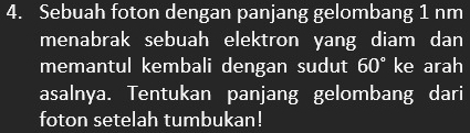 Sebuah foton dengan panjang gelombang 1 nm
menabrak sebuah elektron yang diam dan 
memantul kembali dengan sudut 60° ke arah 
asalnya. Tentukan panjang gelombang dari 
foton setelah tumbukan!