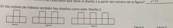 de cuadrados que tiene el diseño 1 a partir del número de la figura?_ 
En los cojines de Fabiola también hay diseños como este: Diseño 2
Fieura 4 Figura 5