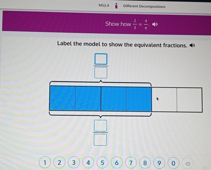 M5|L4 Different Decompositions
Show how  2/3 = 4/6 . 
Label the model to show the equivalent fractions. 
1 2 3 4 5 6 7 8 9 0