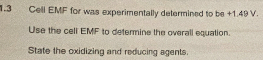 1.3 Cell EMF for was experimentally determined to be +1.49 V. 
Use the cell EMF to determine the overall equation. 
State the oxidizing and reducing agents.