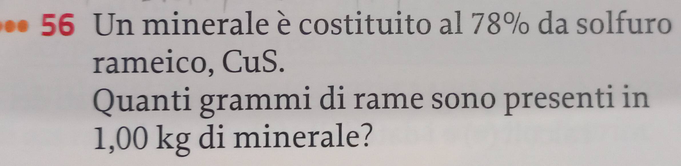 5 6 n minerale è costituito al 78% da solfuro 
rameico, CuS. 
Quanti grammi di rame sono presenti in
1,00 kg di minerale?