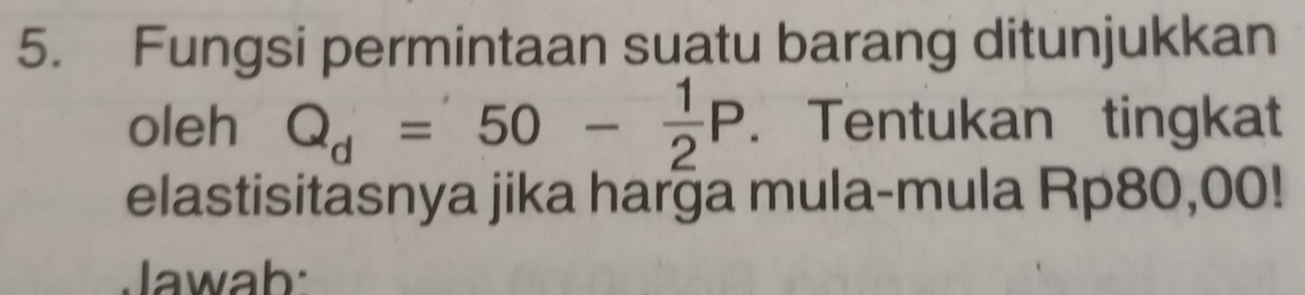 Fungsi permintaan suatu barang ditunjukkan 
oleh Q_d=50- 1/2 P. Tentukan tingkat 
elastisitasnya jika harga mula-mula Rp80,00! 
Jawab: