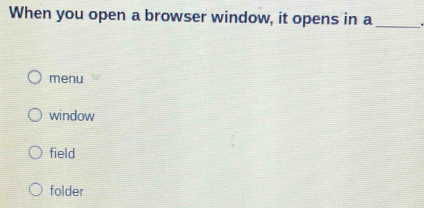 When you open a browser window, it opens in a_
menu
window
field
folder