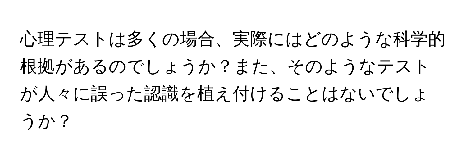 心理テストは多くの場合、実際にはどのような科学的根拠があるのでしょうか？また、そのようなテストが人々に誤った認識を植え付けることはないでしょうか？