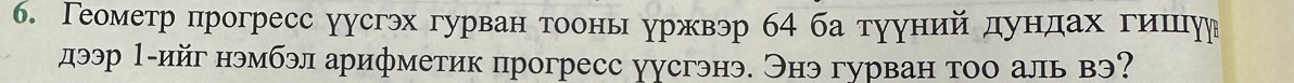 Геометр прогресс уусгэх гурван тоонь уржвэр б4 ба тууний дундах гишур 
дээр 1-ийг нэмбэл арифметик прогресс уусгэнэ. Энэ гурван тоо аль вэ?