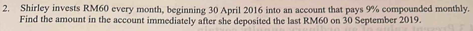 Shirley invests RM60 every month, beginning 30 April 2016 into an account that pays 9% compounded monthly. 
Find the amount in the account immediately after she deposited the last RM60 on 30 September 2019.