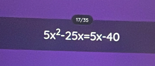 17/35
5x^2-25x=5x-40