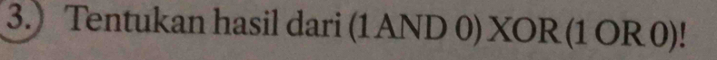 3.) Tentukan hasil dari (1AND 0) XOR (1OR0)