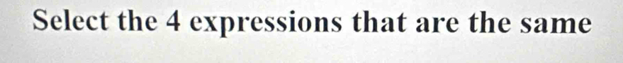 Select the 4 expressions that are the same